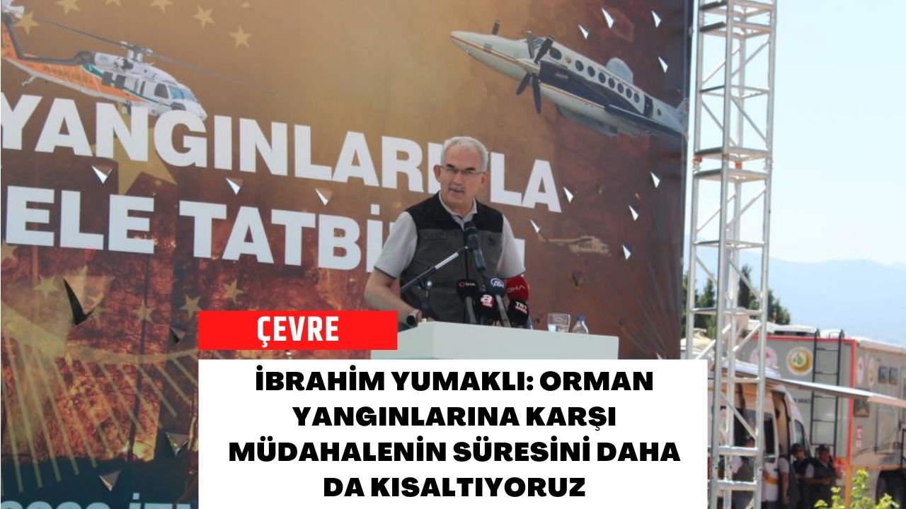 İbrahim Yumaklı: Orman Yangınlarına Karşı Müdahalenin Süresini Daha da Kısaltıyoruz